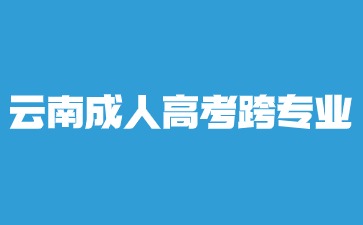 2024年云南成人高考本科跨專業(yè)報名？